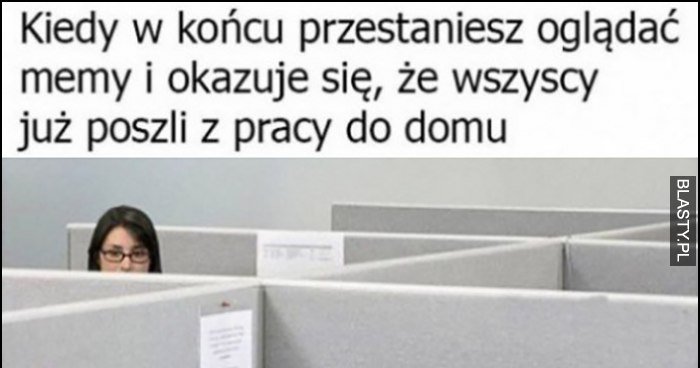 Kiedy w końcu przestaniesz oglądać memy i okazuje się że wszyscy już