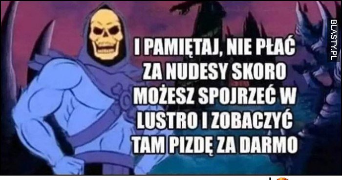 Szkieletor i pamiętaj nie płać za nudesy skoro możesz spojrzeć w