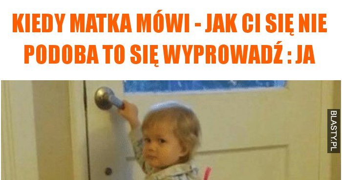 Kiedy Matka Mówi   Jak Ci Się Nie Podoba To Się Wyprowadź : JA Memy