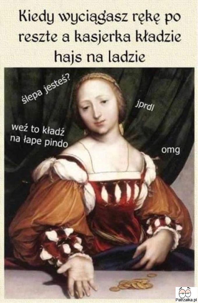 Kiedy wyciągasz ręke po resztę a kasjerka kładzie hajs na ladzie