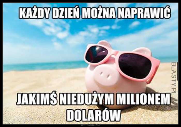 Każdy dzień można naprawić jakimś niedużym milionem dolarów