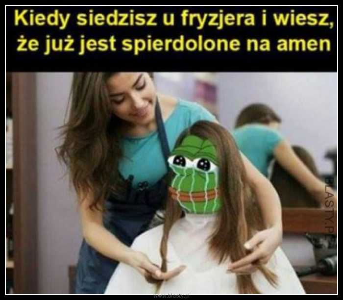 Kiedy siedzisz u fryzjera i wiesz, że już spierdo... na amen