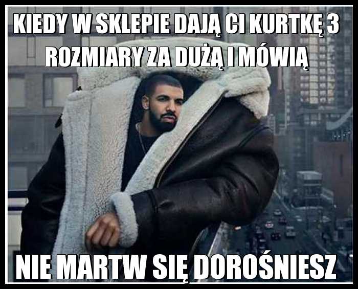 Kiedy w sklepie dają Ci kurtkę 3 rozmiary za dużą i mówią, nie martw się dorośniesz