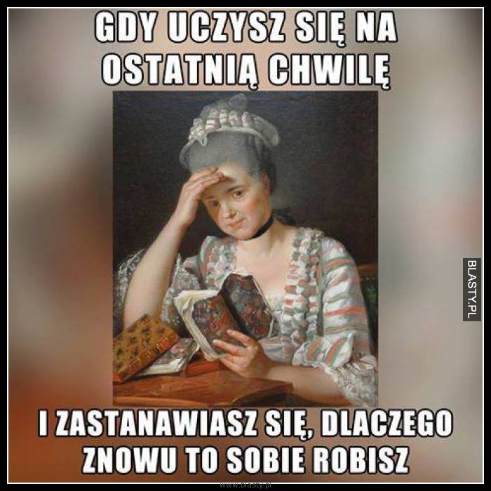 Gdy uczysz się na ostatnią chwilę i zastanawiasz się dlaczego znowu to sobie robisz