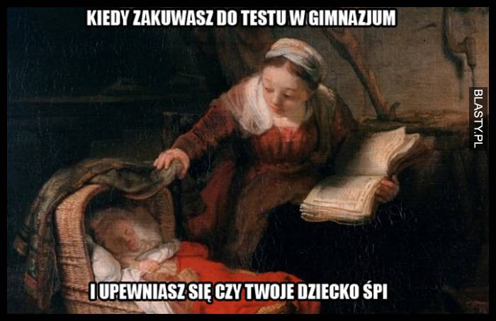 Kiedy zakuwasz do testu w gimnazjum i upewniasz się czy twoje dziecko śpi