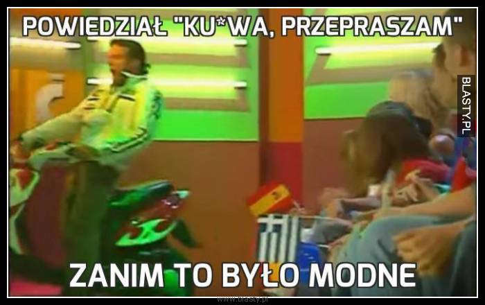 Powiedział kurwa przepraszam zanim to było modne