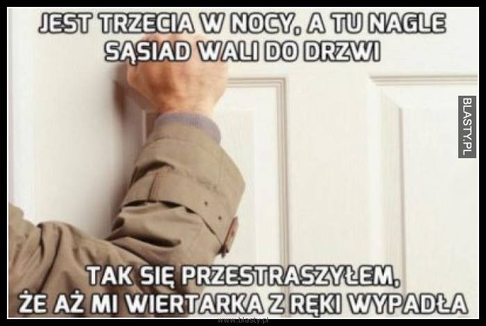 Jest trzecia w nocy a tu nagle sąsiad wali do drzwi tak się przestraszyłem, że aż mi wiertarka z ręki wypadła