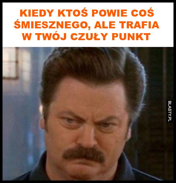 Kiedy ktoś powie coś śmiesznego, ale trafia w twój czuły punkt