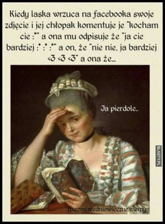 Kiedy laska wrzuca na fejsbooka swoje zdjęcie i jej chłopak komentuje je kocham Cię a ona mu odpisuję że ja Ciebie bardziej