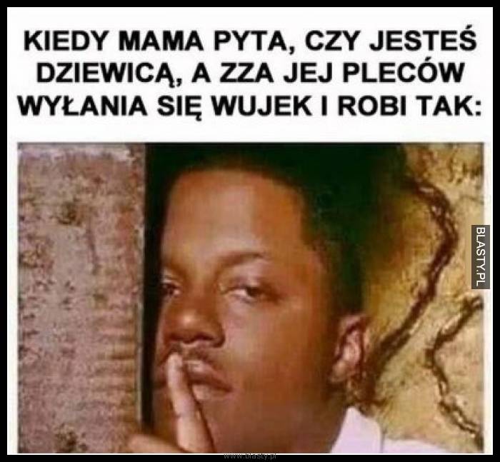 Kiedy mama pyta czy jesteś dziewicą a z zza jej pleców wyłania się wujek i robi tak