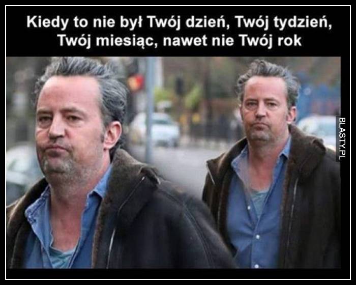 Kiedy to nie był Twój dzień, twój tydzień twój miesiąc ani Twój rok