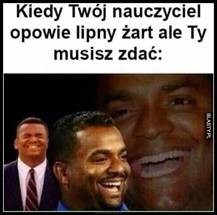 Kiedy Twój nauczyciel opowie lipny żart ale Ty musisz zdać