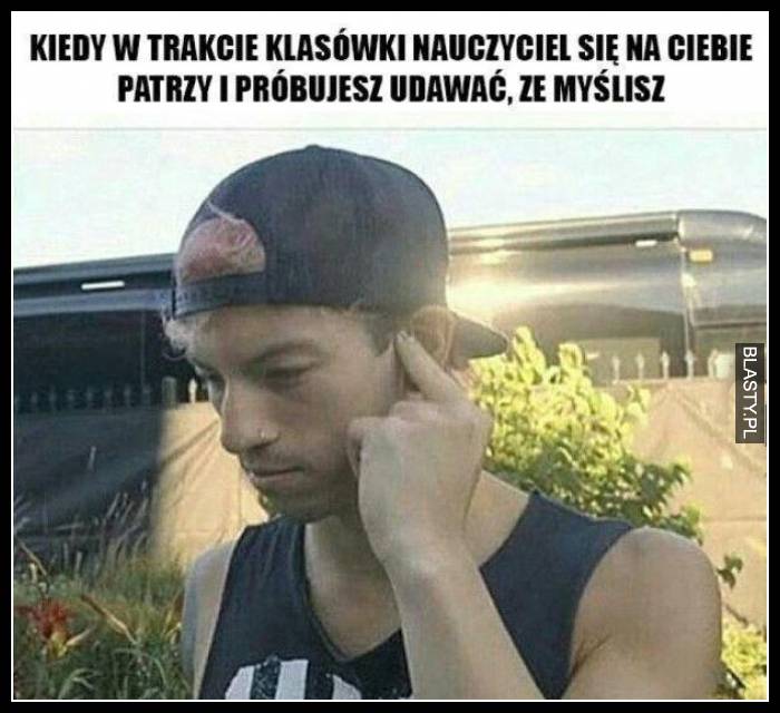 Kiedy w trakcie klasówki nauczycielka się na Ciebie patrzy i próbujesz udawać, że myślisz