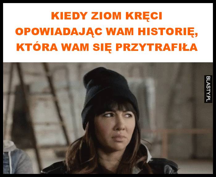 Kiedy ziom kręci opowiadając wam historię, która wam się przytrafiła