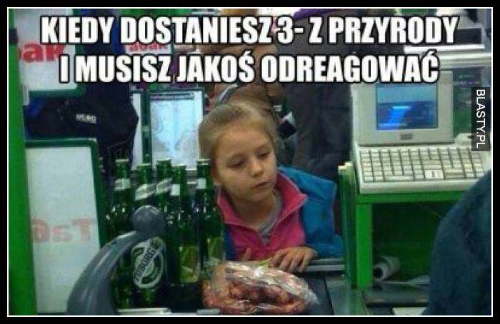 Kiedy dostaniesz 3 z przyrody i musisz jakoś odreagować