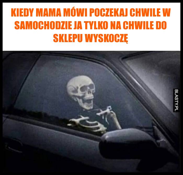 Kiedy mama mówi poczekaj chwile w samochodzie ja tylko na chwile do sklepu wyskoczę