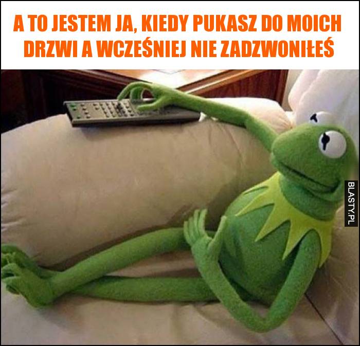 A to jestem Ja, kiedy pukasz do moich drzwi a wcześniej nie zadzwoniłeś