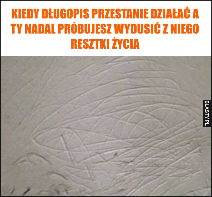 Kiedy długopis przestanie działać a Ty nadal próbujesz wydusić z niego resztki życia