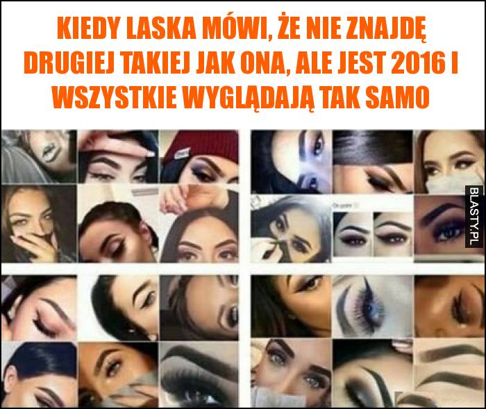 Kiedy laska mówi, że nie znajdę drugiej takiej jak ona, ale jest 2016 i wszystkie wyglądają tak samo