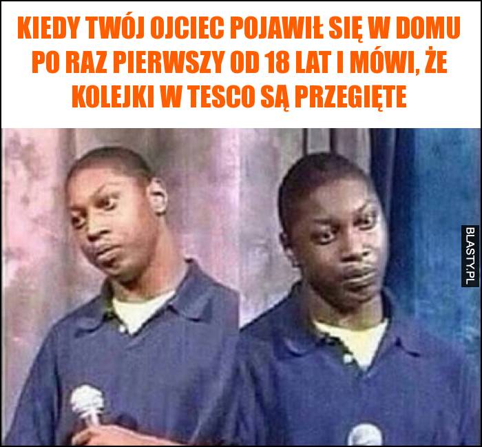 Kiedy Twój ojciec pojawił się w domu po raz pierwszy od 18 lat i mówi, że kolejki w tesco są przegięte