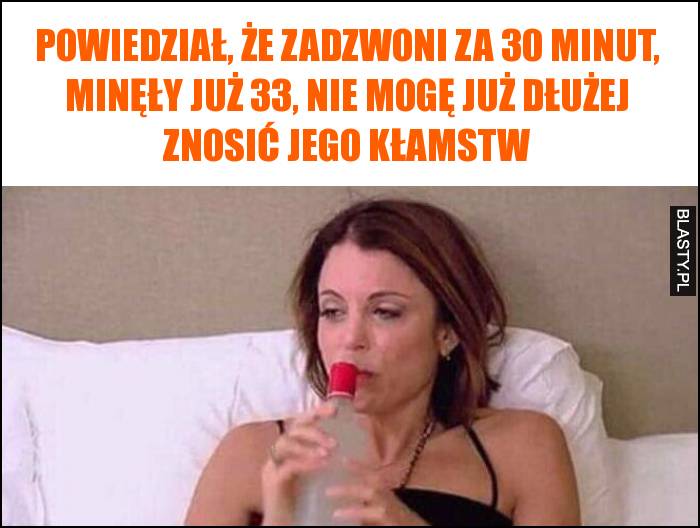 Powiedział, że zadzwoni za 30 minut, minęły już 33, nie mogę już dłużej znosić jego kłamstw