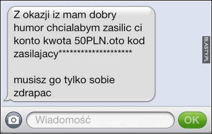 Z okazji, iż mam dobry humor chciałbym zasilić Ci konto kwotą 50 zł