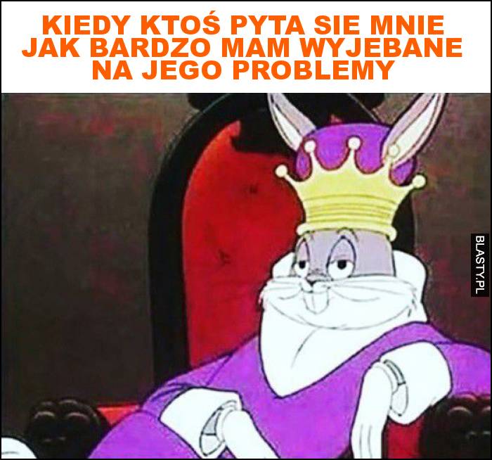 Kiedy ktoś pyta sie mnie jak bardzo mam wyjebane na jego problemy