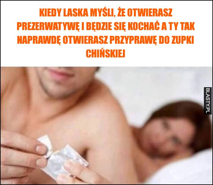 Kiedy laska myśli, że otwierasz prezerwatywę i będzie się kochać a Ty tak naprawdę otwierasz przyprawę do zupki chińskiej