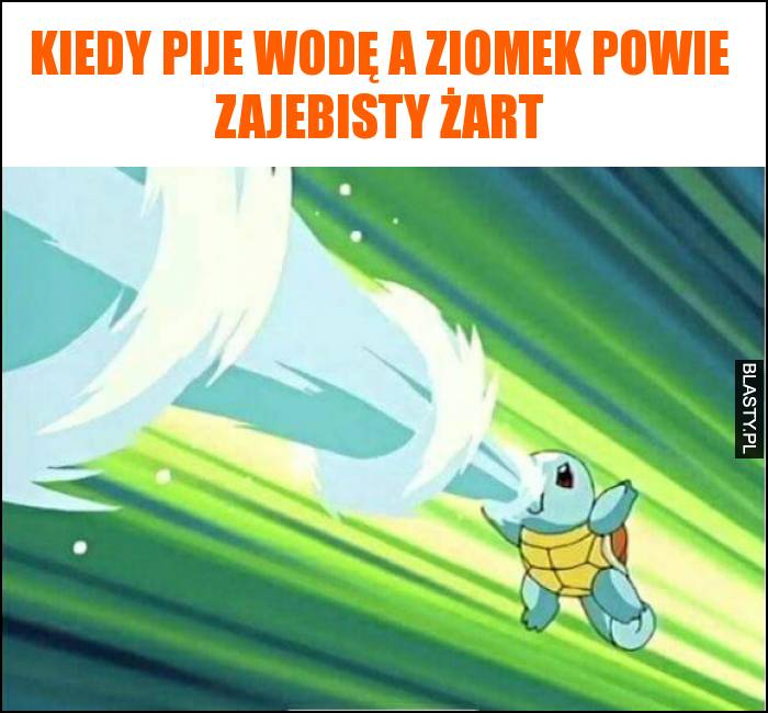 Kiedy pije wodę a ziomek powie zajebisty żart