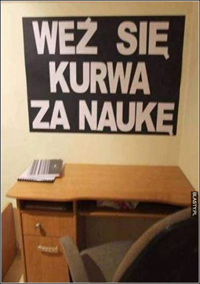 Weź się kurwa za naukę