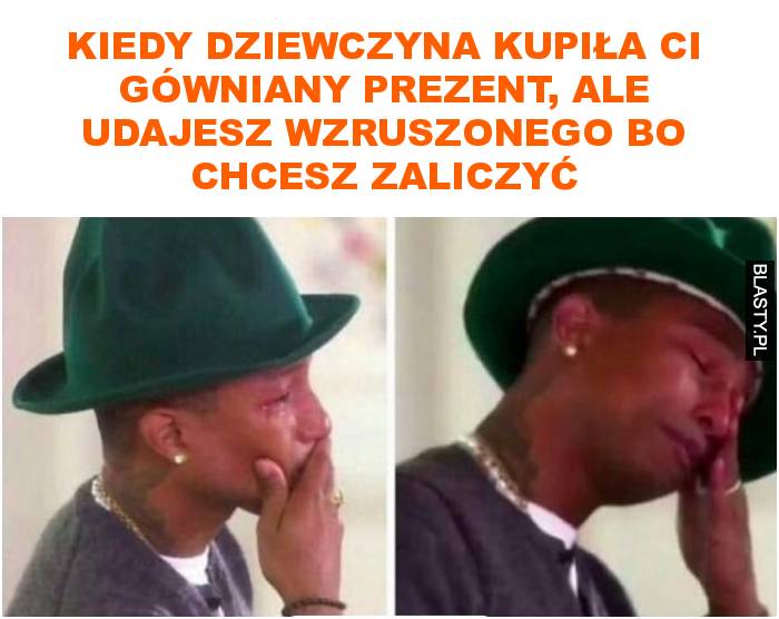 Kiedy dziewczyna kupiła ci gówniany prezent, ale udajesz wzruszonego bo chcesz zaliczyć