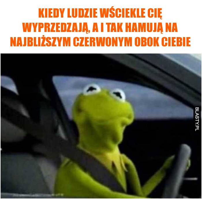 Kiedy ludzie wściekle Cię wyprzedzają, a i tak hamują na najbliższym czerwonym obok Ciebie