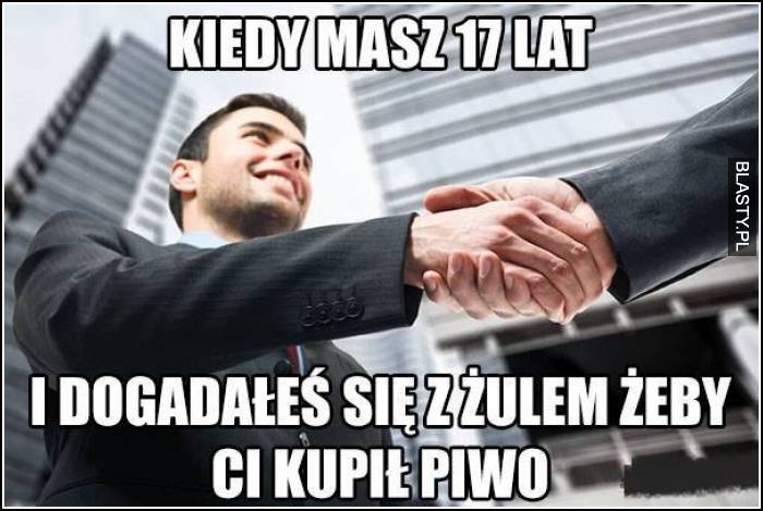 Kiedy masz 17 lat i dogadasz się z żulem żeby Ci kupił piwo