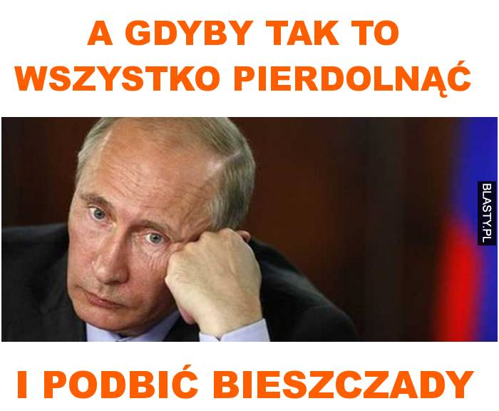 a gdyby tak to wszystko pierdolnąć i podbić bieszczady