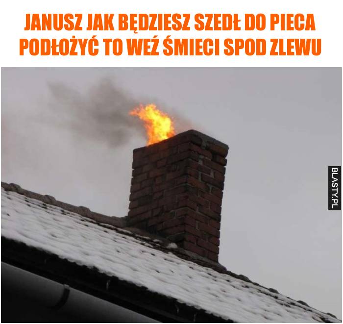 Janusz jak będziesz szedł do pieca podłożyć to weź śmieci spod zlewu