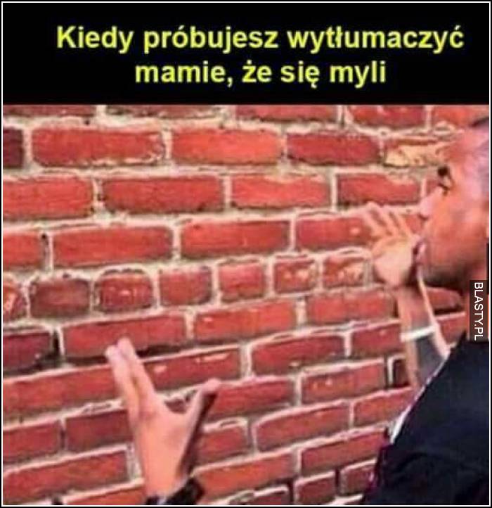 kiedy próbujesz wytłumaczyć mamie że się myli