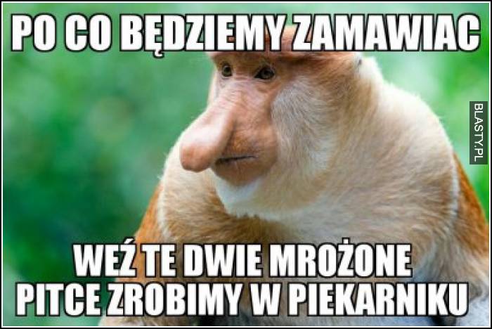 Po co będziemy zamawiać weź te dwie mrożone pitce