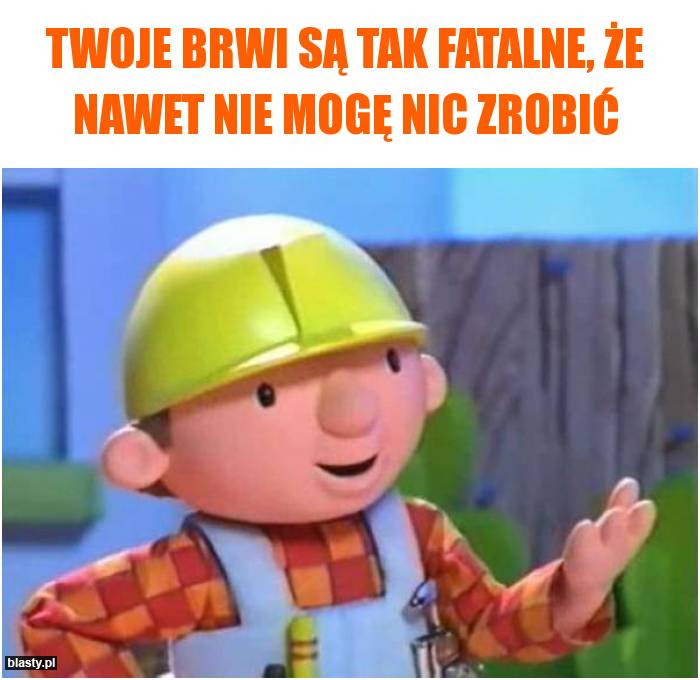 twoje brwi są tak fatalne, że nawet bob budowniczy Ci nie pomoże