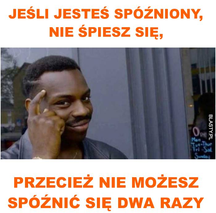 Jeśli jesteś spóźniony, nie śpiesz się, przecież nie możesz spóźnić się dwa razy