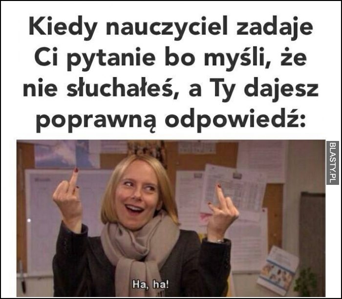 Kiedy nauczycielka zadaje Ci pytanie bo myśli, że nie słuchałeś