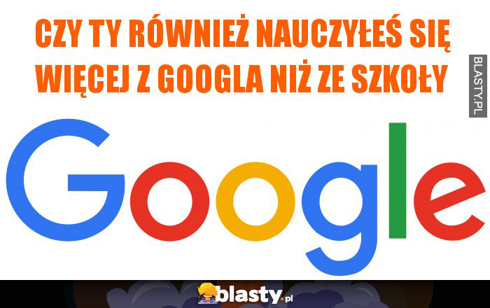 Czy ty również nauczyłeś się więcej z googla niż ze szkoły