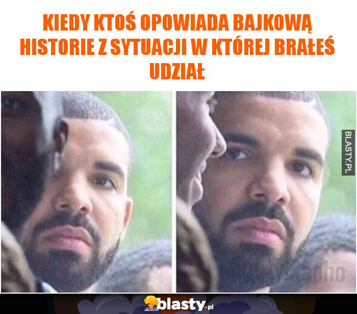 Kiedy ktoś opowiada bajkową historie z sytuacji w której brałeś udział