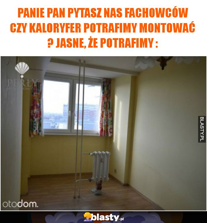 Panie Pan pytasz nas fachowców czy kaloryfer potrafimy montować ?