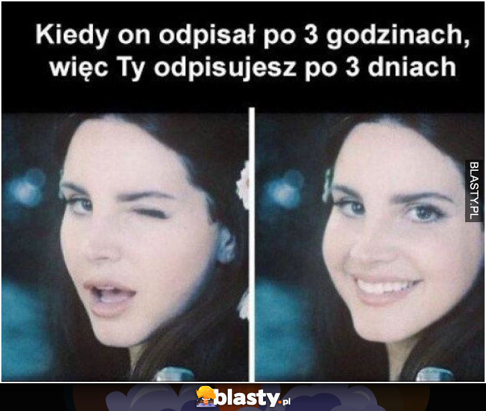 Kiedy on odpisał po 3 godzinach więc ty odpisujesz po 3 dniach