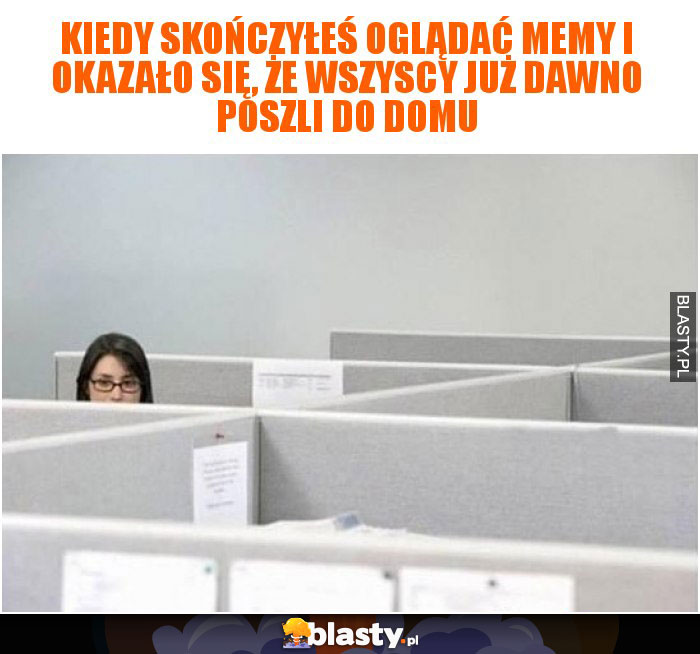 Kiedy skończyłeś oglądać memy i okazało się, że wszyscy już dawno poszli do domu