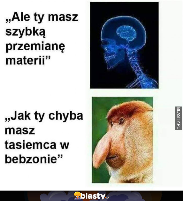 jak ty masz chyba tasiemca w bebzonie