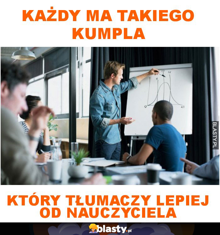 Każdy ma takiego kumpla który tłumaczy lepiej od nauczyciela