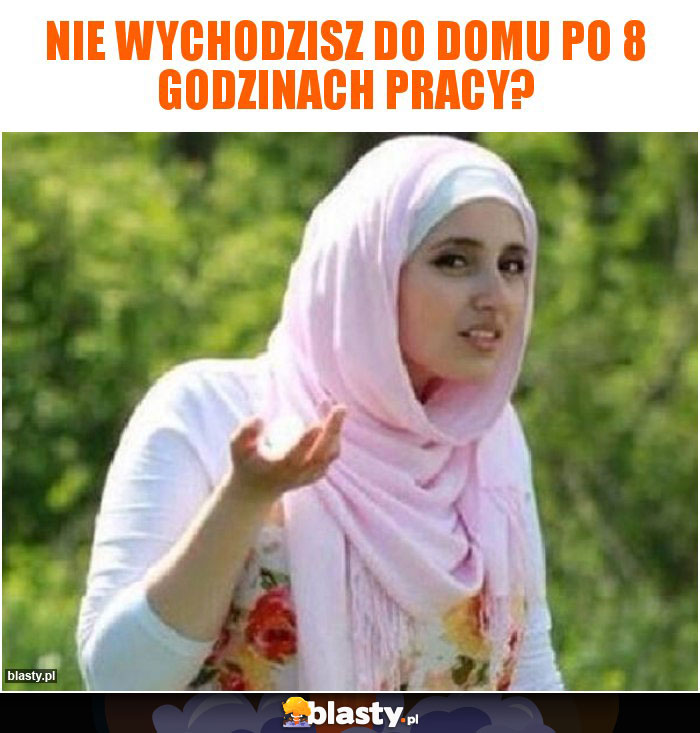 nie wychodzisz do domu po 8 godzinach pracy?