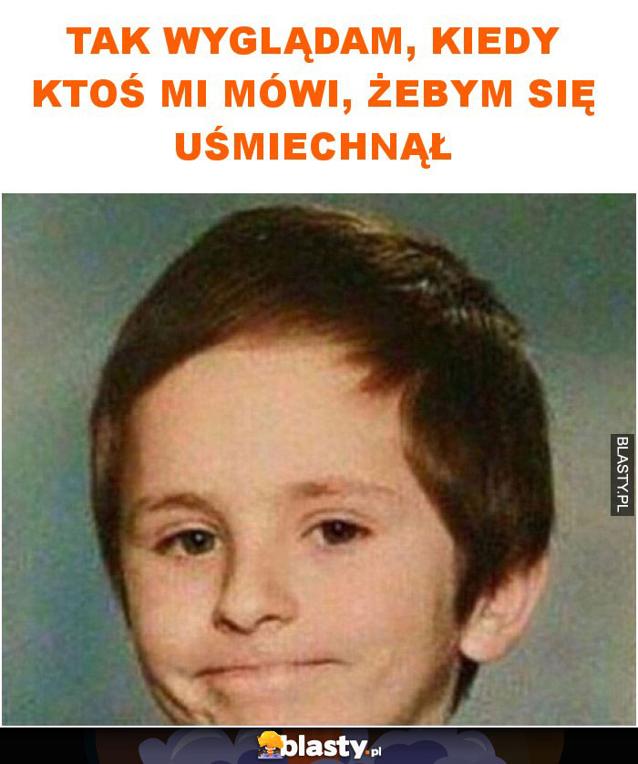 Tak wyglądam, kiedy ktoś mi mówi, żebym się uśmiechnął