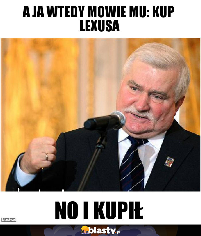 a ja wtedy mowie mu: kup lexusa